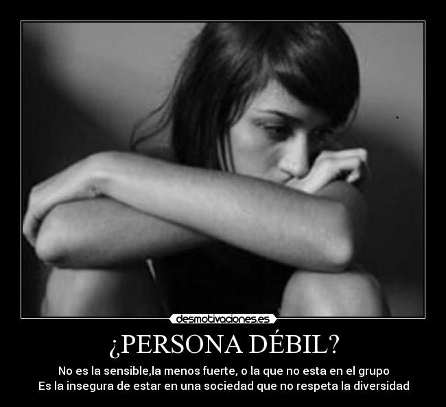 ¿PERSONA DÉBIL? - No es la sensible,la menos fuerte, o la que no esta en el grupo
Es la insegura de estar en una sociedad que no respeta la diversidad