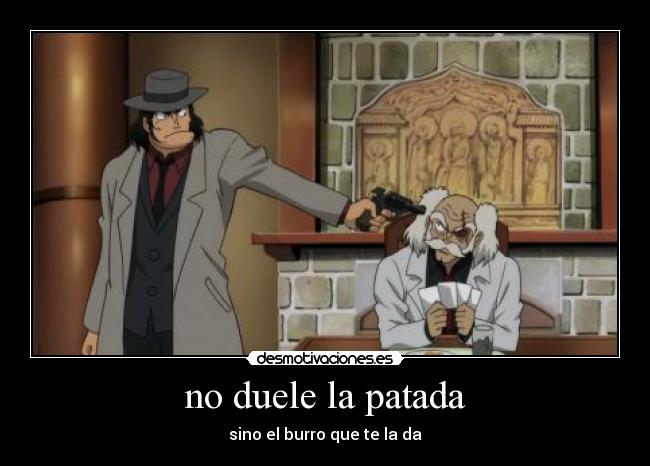no duele la patada - sino el burro que te la da