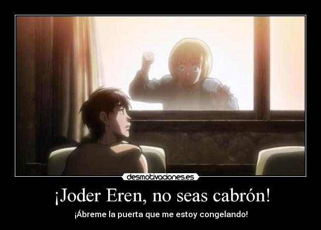 ¡Joder Eren, no seas cabrón! - ¡Ábreme la puerta que me estoy congelando!