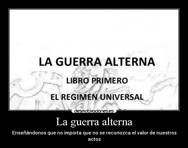 La guerra alterna - Enseñándonos que no importa que no se reconozca el valor de nuestros actos