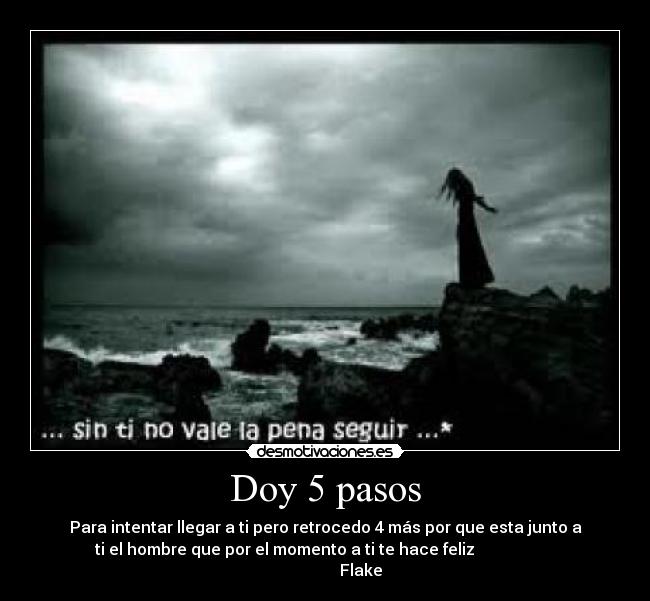 Doy 5 pasos - Para intentar llegar a ti pero retrocedo 4 más por que esta junto a
ti el hombre que por el momento a ti te hace feliz
Flake