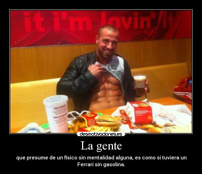 La gente - que presume de un físico sin mentalidad alguna, es como si tuviera un
Ferrari sin gasolina.