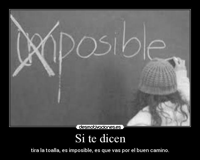 Si te dicen - tira la toalla, es imposible, es que vas por el buen camino.