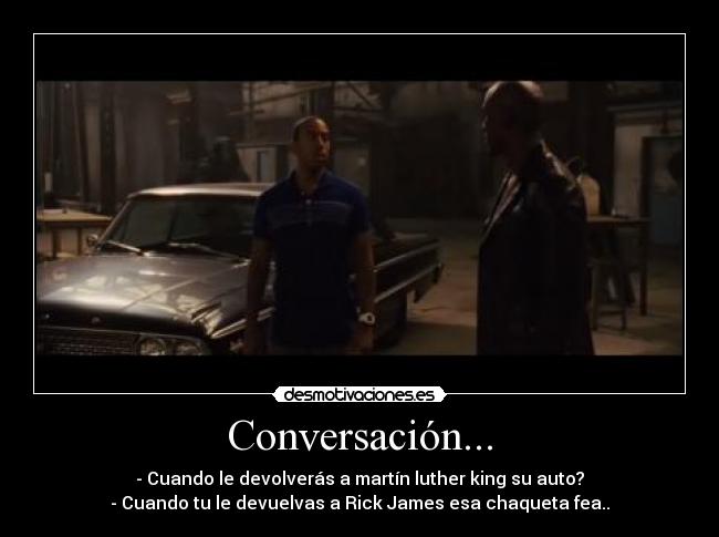 Conversación... - - Cuando le devolverás a martín luther king su auto?
- Cuando tu le devuelvas a Rick James esa chaqueta fea..