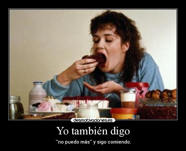 Yo también digo - no puedo más y sigo comiendo.