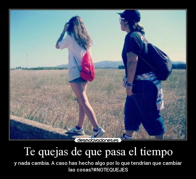 Te quejas de que pasa el tiempo - y nada cambia. A caso has hecho algo por lo que tendrían que cambiar
las cosas?#NOTEQUEJES