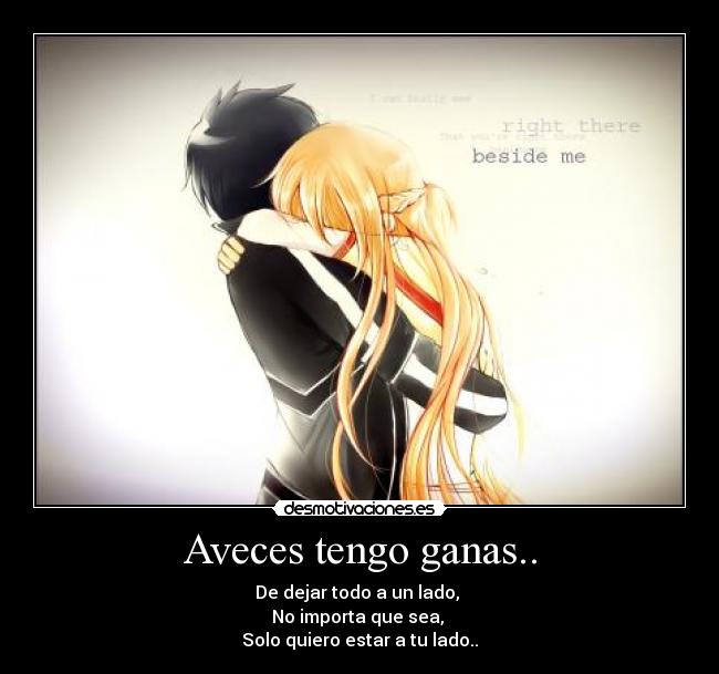 Aveces tengo ganas.. - De dejar todo a un lado,
No importa que sea,
Solo quiero estar a tu lado..