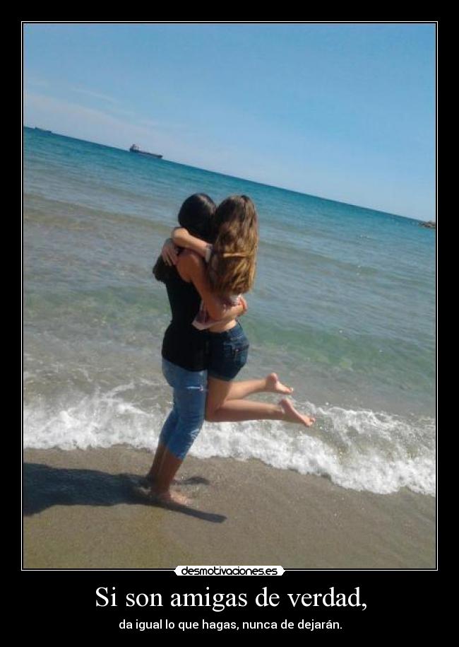 Si son amigas de verdad, - da igual lo que hagas, nunca de dejarán.