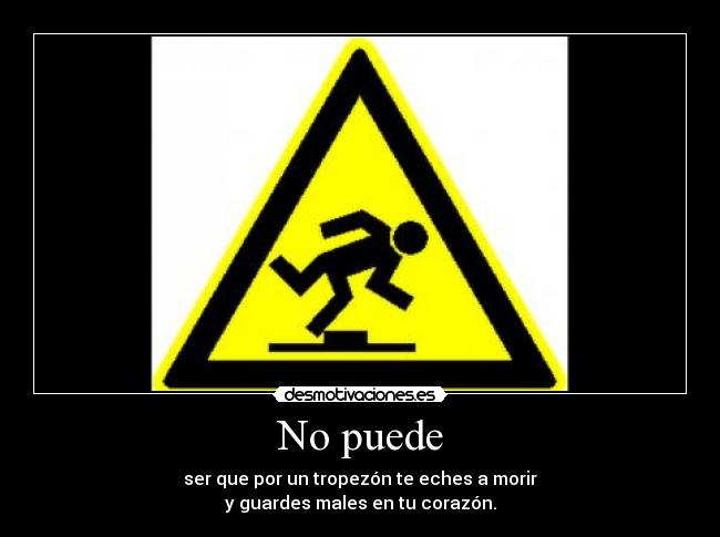 No puede - ser que por un tropezón te eches a morir
y guardes males en tu corazón.