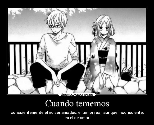 Cuando tememos - conscientemente el no ser amados, el temor real, aunque inconsciente, es el de amar.