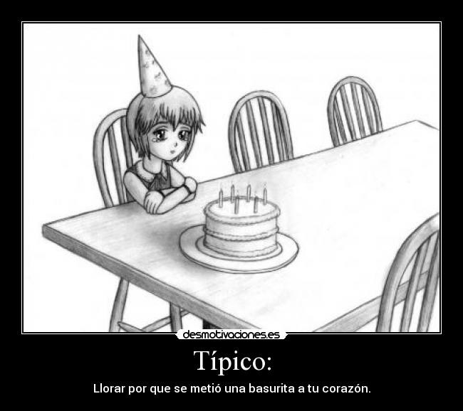 Típico: - Llorar por que se metió una basurita a tu corazón.