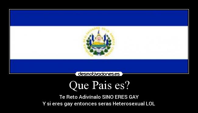 Que Pais es? - Te Reto Adivínalo SINO ERES GAY
Y si eres gay entonces seras Heterosexual LOL