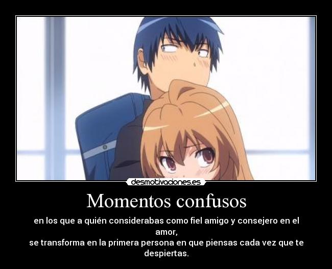 Momentos confusos - en los que a quién considerabas como fiel amigo y consejero en el amor,
se transforma en la primera persona en que piensas cada vez que te despiertas.