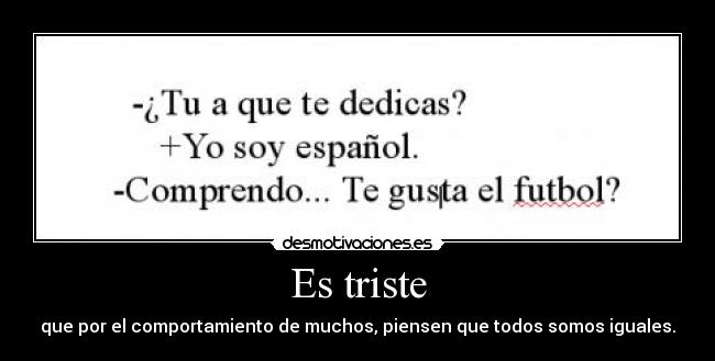 Es triste - que por el comportamiento de muchos, piensen que todos somos iguales.