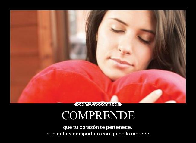 COMPRENDE - que tu corazón te pertenece, 
que debes compartirlo con quien lo merece.