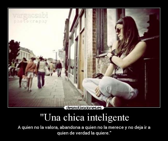 Una chica inteligente - A quien no la valora, abandona a quien no la merece y no deja ir a
quien de verdad la quiere.