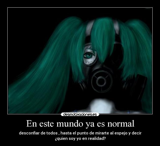 En este mundo ya es normal - desconfiar de todos , hasta el punto de mirarte al espejo y decir
¿quien soy yo en realidad?