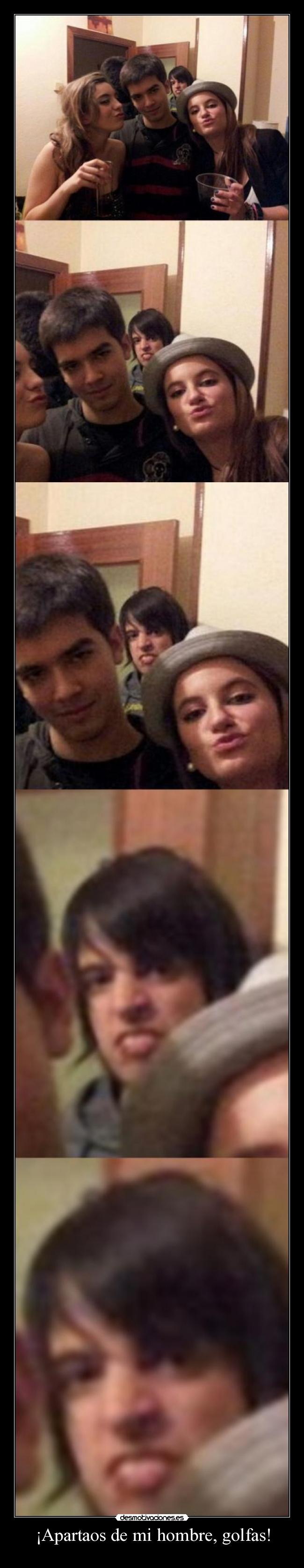¡Apartaos de mi hombre, golfas! -