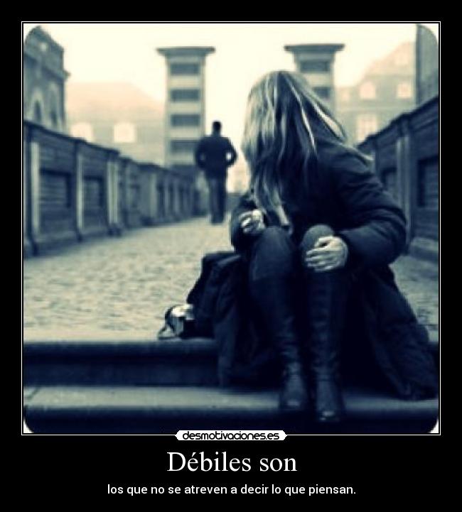 Débiles son - los que no se atreven a decir lo que piensan.