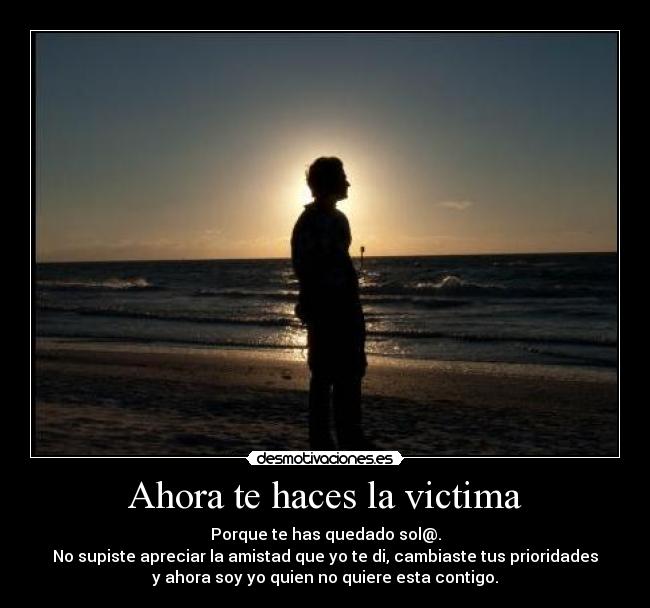 Ahora te haces la victima -