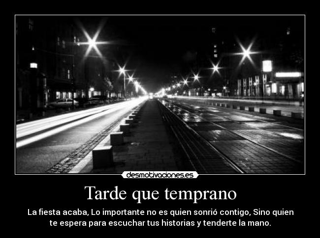 Tarde que temprano - La fiesta acaba, Lo importante no es quien sonrió contigo, Sino quien
te espera para escuchar tus historias y tenderte la mano.