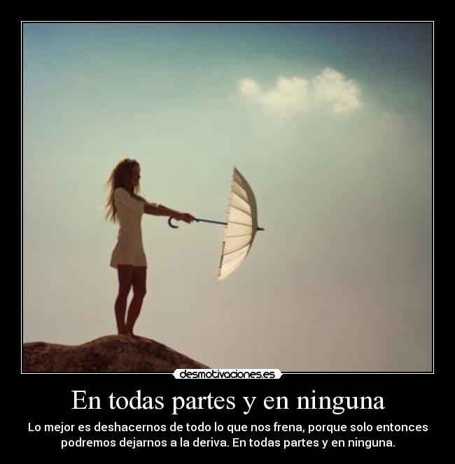 En todas partes y en ninguna - Lo mejor es deshacernos de todo lo que nos frena, porque solo entonces
podremos dejarnos a la deriva. En todas partes y en ninguna.