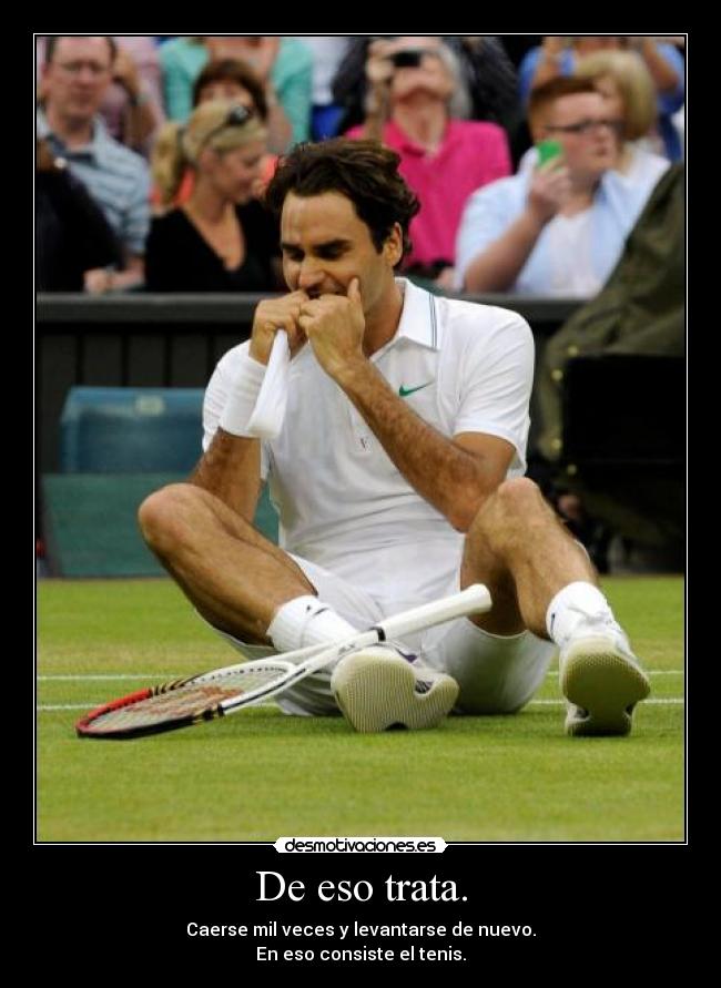 De eso trata. - Caerse mil veces y levantarse de nuevo.
En eso consiste el tenis.