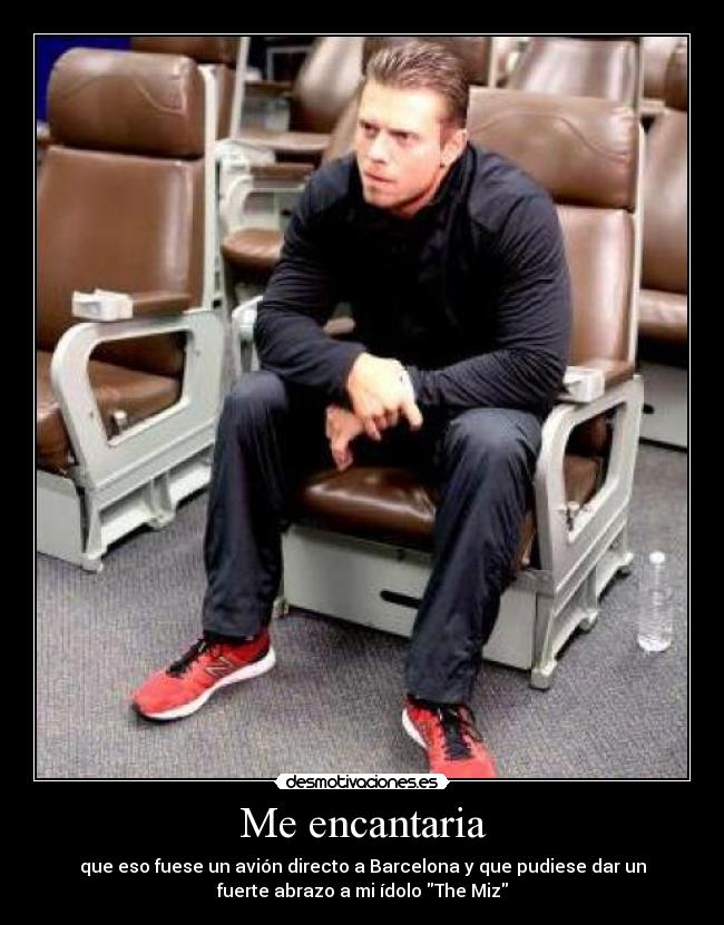 Me encantaria - que eso fuese un avión directo a Barcelona y que pudiese dar un
fuerte abrazo a mi ídolo The Miz