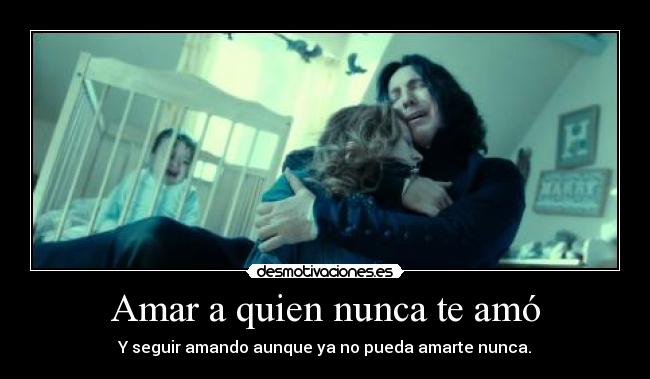 Amar a quien nunca te amó - Y seguir amando aunque ya no pueda amarte nunca.