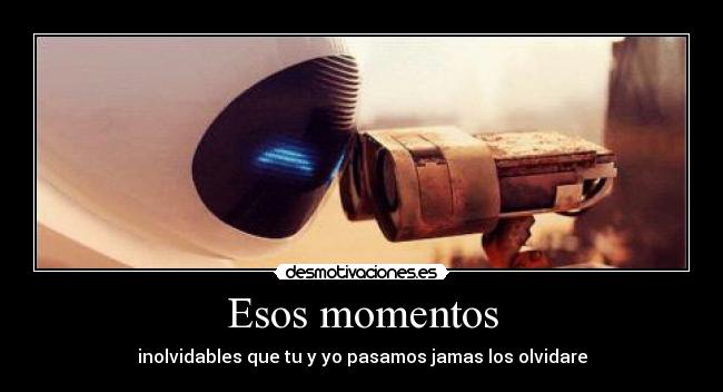 Esos momentos - inolvidables que tu y yo pasamos jamas los olvidare