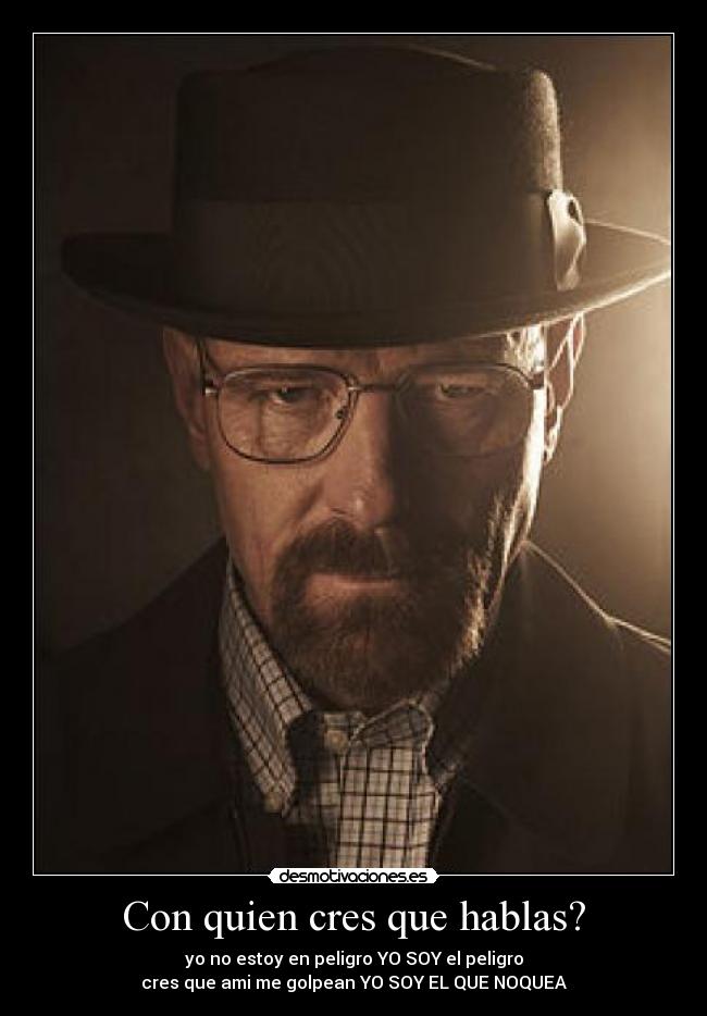 Con quien cres que hablas? - yo no estoy en peligro YO SOY el peligro
cres que ami me golpean YO SOY EL QUE NOQUEA