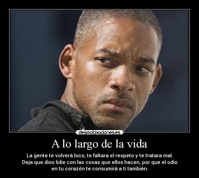 A lo largo de la vida - La gente te volverá loco, te faltara el respeto y te tratara mal.
Deja que dios lidie con las cosas que ellos hacen, por que el odio
en tu corazón te consumirá a ti también.