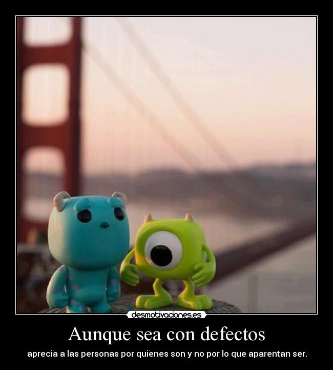 Aunque sea con defectos - aprecia a las personas por quienes son y no por lo que aparentan ser.