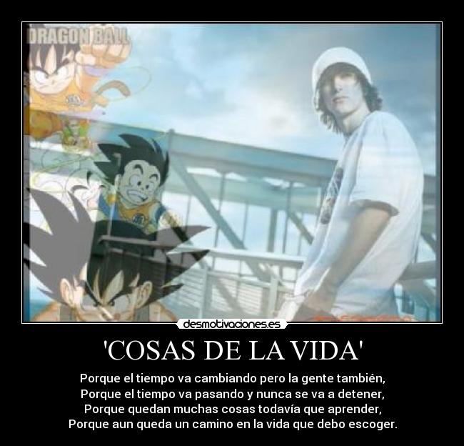 COSAS DE LA VIDA - Porque el tiempo va cambiando pero la gente también,
Porque el tiempo va pasando y nunca se va a detener,
Porque quedan muchas cosas todavía que aprender,
Porque aun queda un camino en la vida que debo escoger.