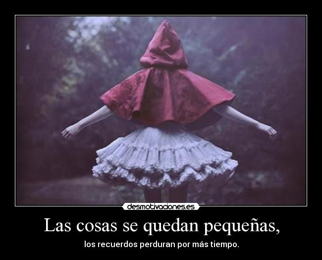 Las cosas se quedan pequeñas, - los recuerdos perduran por más tiempo.