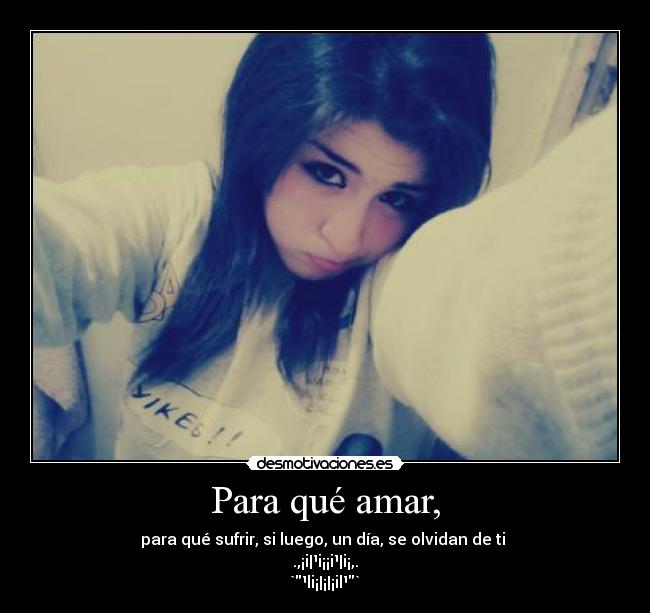 Para qué amar, - para qué sufrir, si luego, un día, se olvidan de ti
.,¡i|¹i¡¡i¹|i¡,.
`¹li¡|¡|¡il¹`