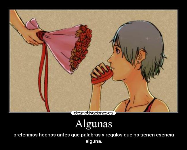 Algunas - preferimos hechos antes que palabras y regalos que no tienen esencia alguna.
