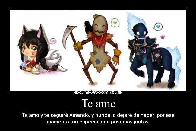 Te ame - Te amo y te seguiré Amando, y nunca lo dejare de hacer, por ese
momento tan especial que pasamos juntos.