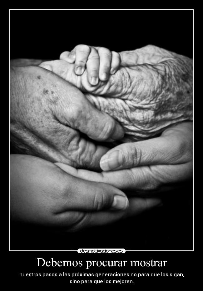 Debemos procurar mostrar - nuestros pasos a las próximas generaciones no para que los sigan,
sino para que los mejoren.