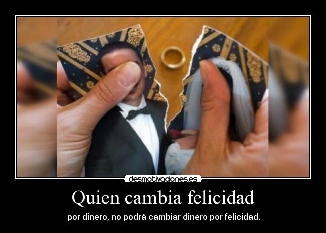 Quien cambia felicidad - por dinero, no podrá cambiar dinero por felicidad.