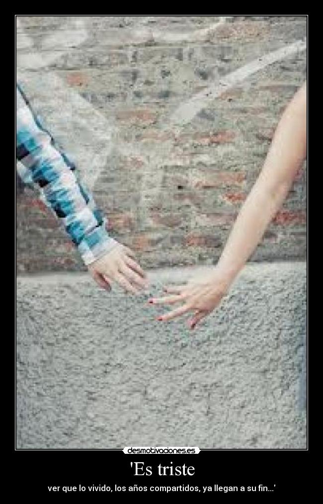 Es triste - ver que lo vivido, los años compartidos, ya llegan a su fin...