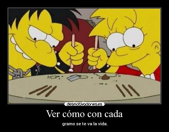 Ver cómo con cada - gramo se te va la vida.