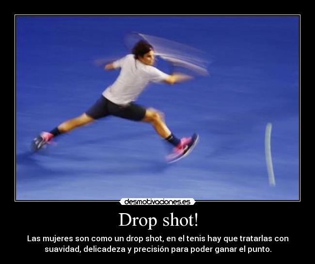 Drop shot! - Las mujeres son como un drop shot, en el tenis hay que tratarlas con
suavidad, delicadeza y precisión para poder ganar el punto.