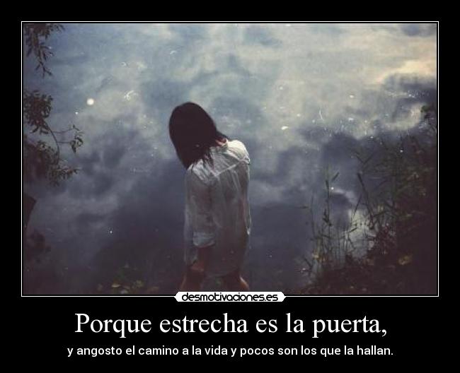Porque estrecha es la puerta, - y angosto el camino a la vida y pocos son los que la hallan.