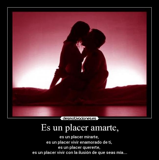 Es un placer amarte, - es un placer mirarte, 
es un placer vivir enamorado de ti, 
es un placer quererte, 
es un placer vivir con la ilusión de que seas mía....