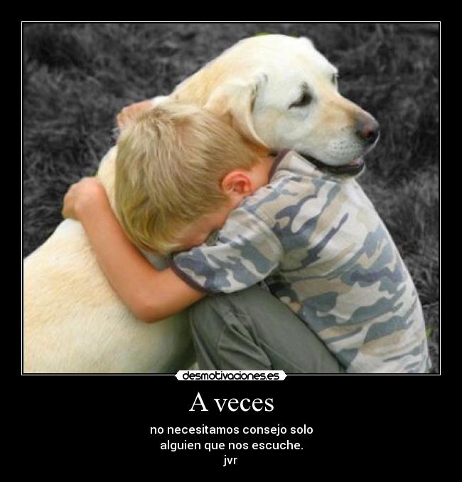 A veces - no necesitamos consejo solo
alguien que nos escuche.
jvr
