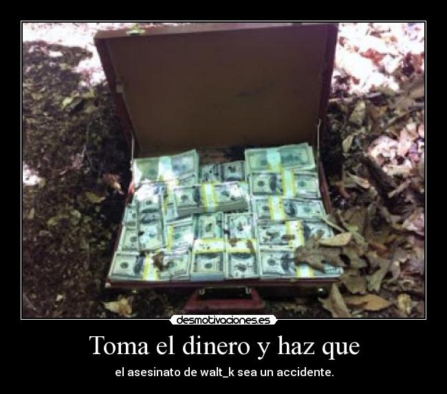 Toma el dinero y haz que - el asesinato de walt_k sea un accidente.