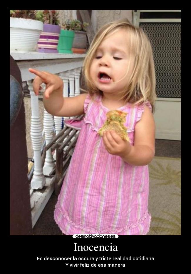 Inocencia - Es desconocer la oscura y triste realidad cotidiana
Y vivir feliz de esa manera