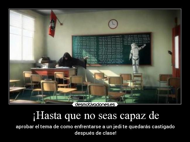 ¡Hasta que no seas capaz de - aprobar el tema de como enfrentarse a un jedi te quedarás castigado después de clase!
