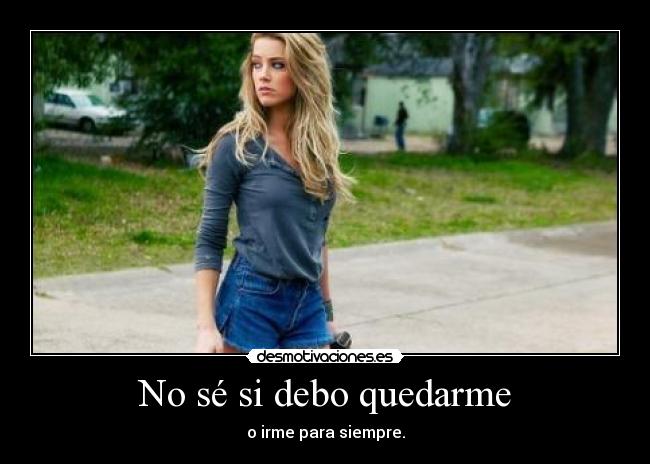 No sé si debo quedarme - o irme para siempre.